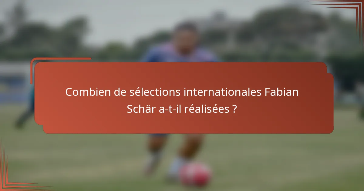 Combien de sélections internationales Fabian Schär a-t-il réalisées ?