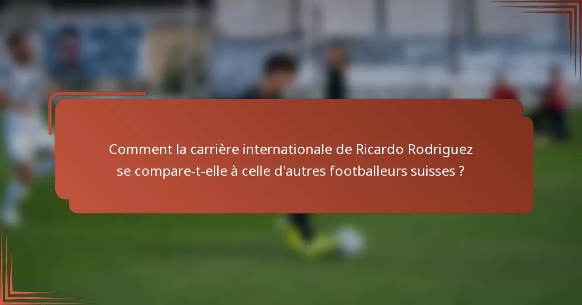 Comment la carrière internationale de Ricardo Rodriguez se compare-t-elle à celle d'autres footballeurs suisses ?