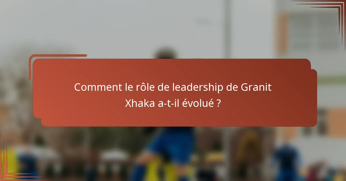 Comment le rôle de leadership de Granit Xhaka a-t-il évolué ?
