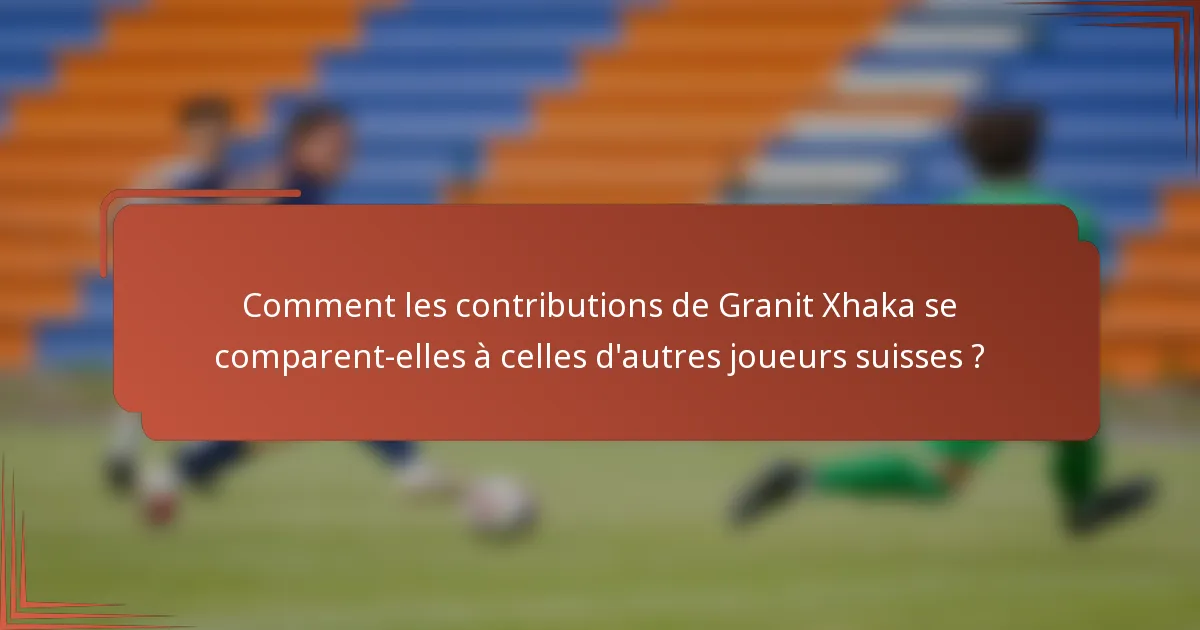 Comment les contributions de Granit Xhaka se comparent-elles à celles d'autres joueurs suisses ?