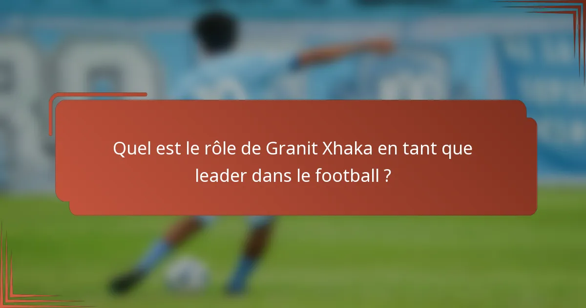 Quel est le rôle de Granit Xhaka en tant que leader dans le football ?