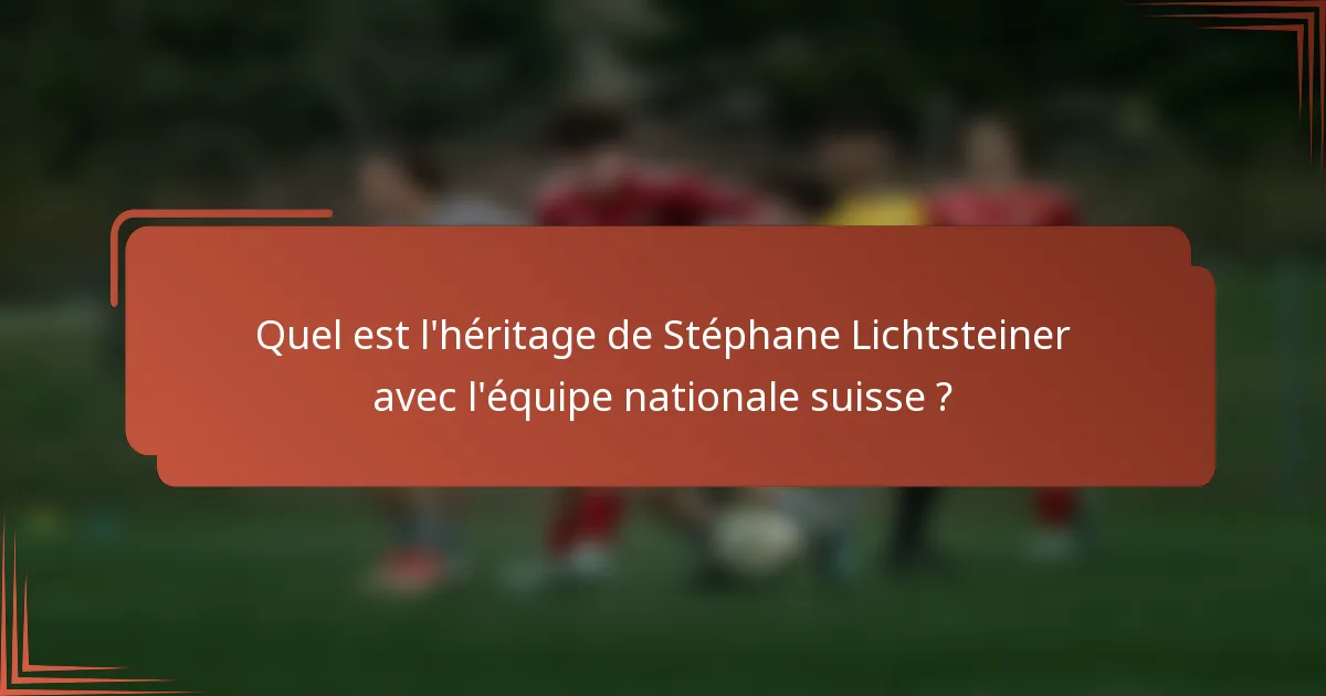 Quel est l'héritage de Stéphane Lichtsteiner avec l'équipe nationale suisse ?