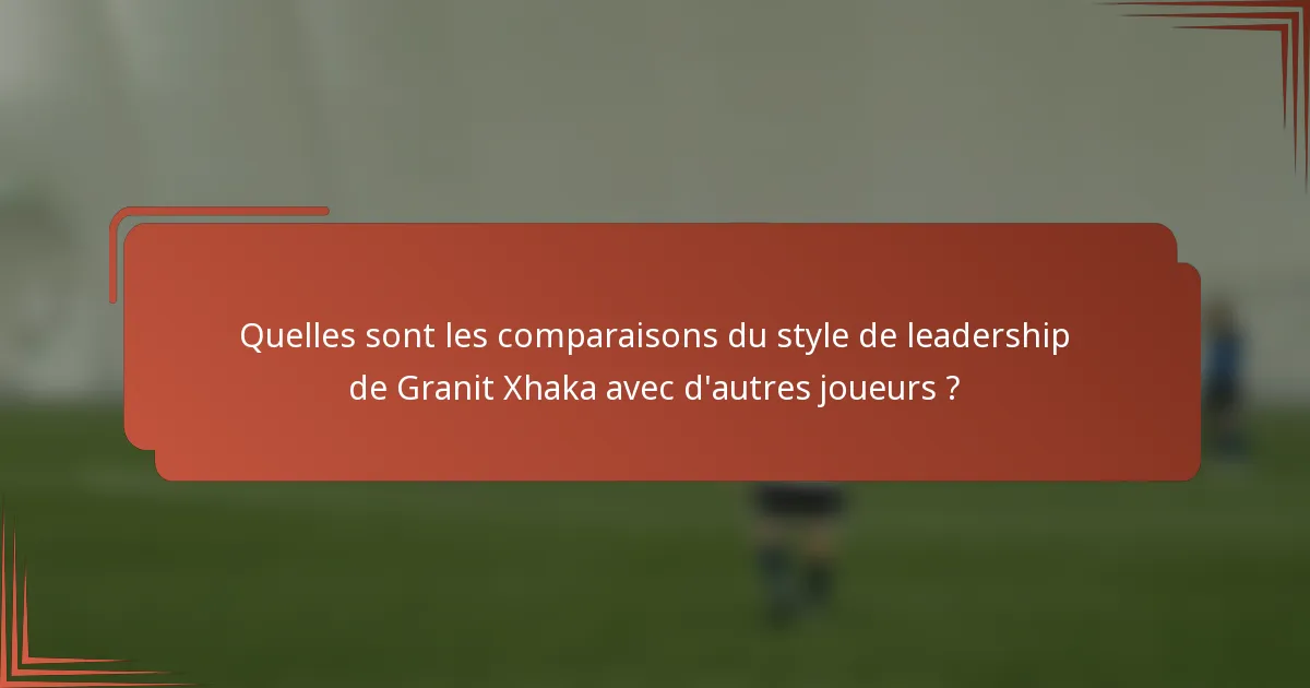 Quelles sont les comparaisons du style de leadership de Granit Xhaka avec d'autres joueurs ?