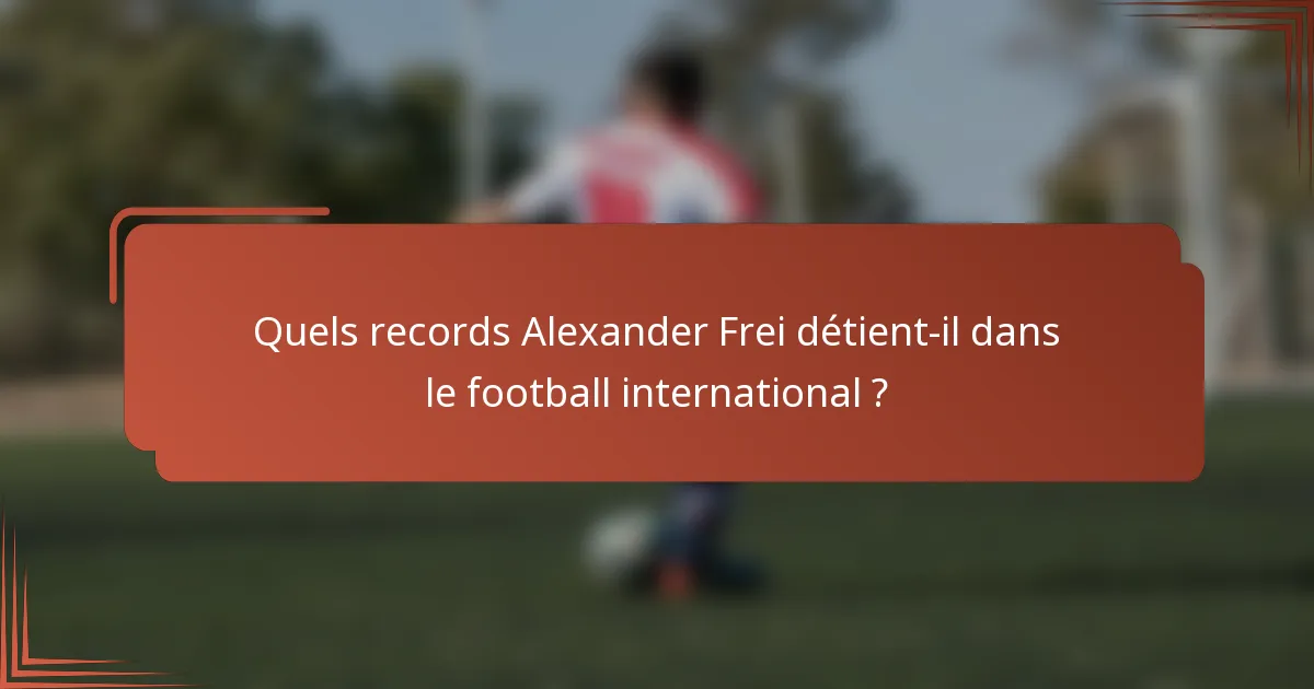 Quels records Alexander Frei détient-il dans le football international ?