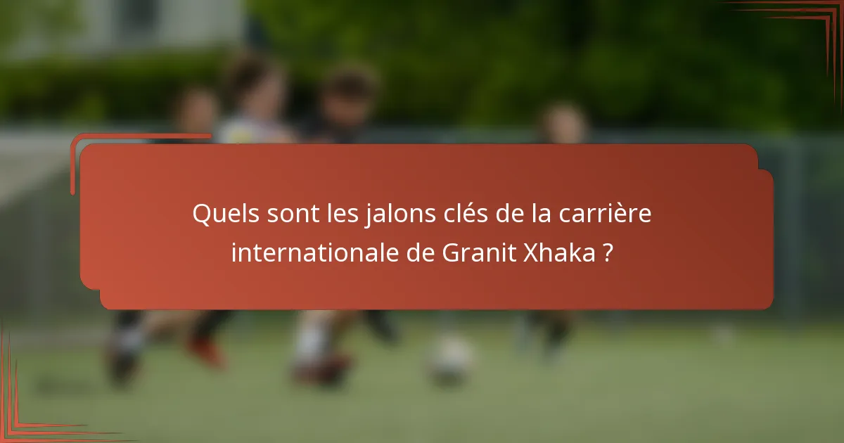 Quels sont les jalons clés de la carrière internationale de Granit Xhaka ?