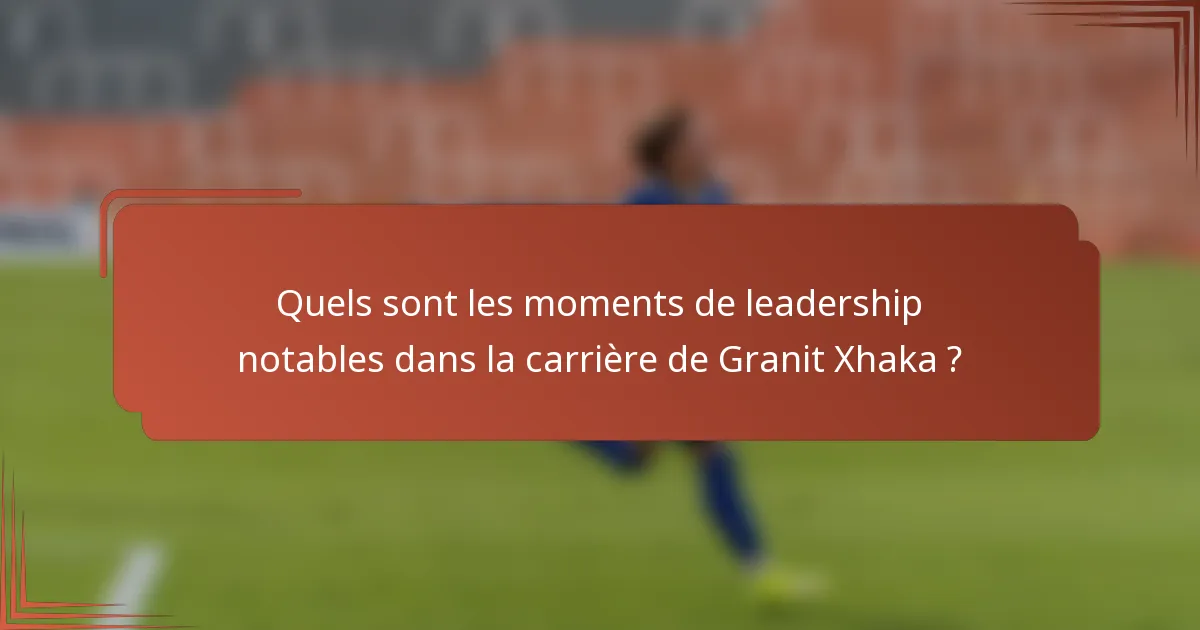 Quels sont les moments de leadership notables dans la carrière de Granit Xhaka ?